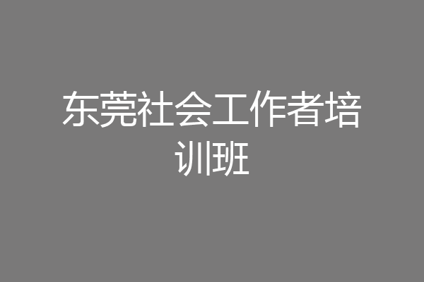 东莞社会工作者培训班
