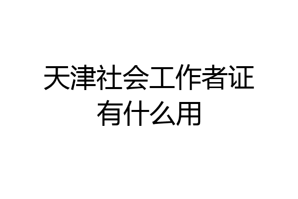 天津社会工作者证有什么用