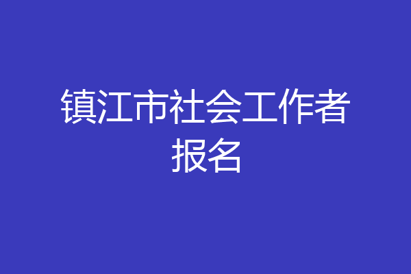 镇江市社会工作者报名