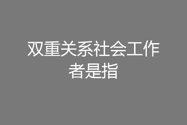 双重关系社会工作者是指
