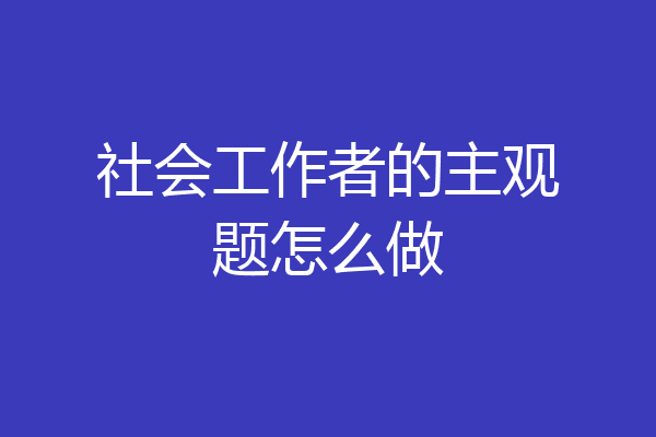 社会工作者的主观题怎么做