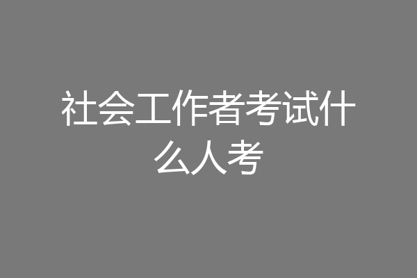 社会工作者考试什么人考