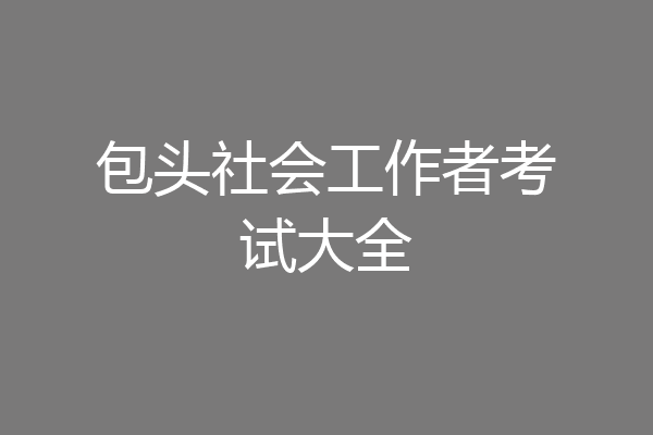 包头社会工作者考试大全