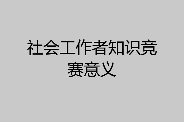社会工作者知识竞赛意义