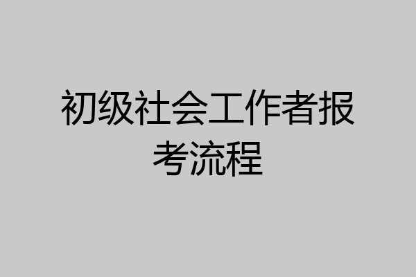 初级社会工作者报考流程