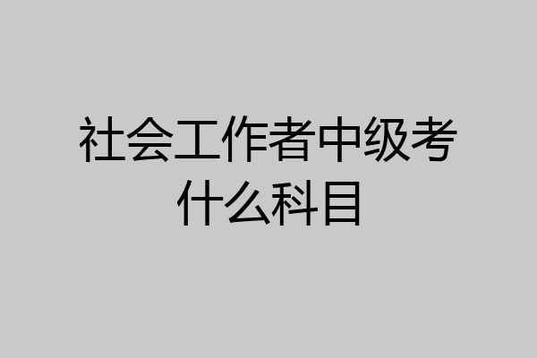 社会工作者中级考什么科目