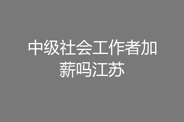 中级社会工作者加薪吗江苏