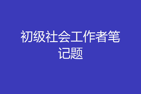 初级社会工作者笔记题