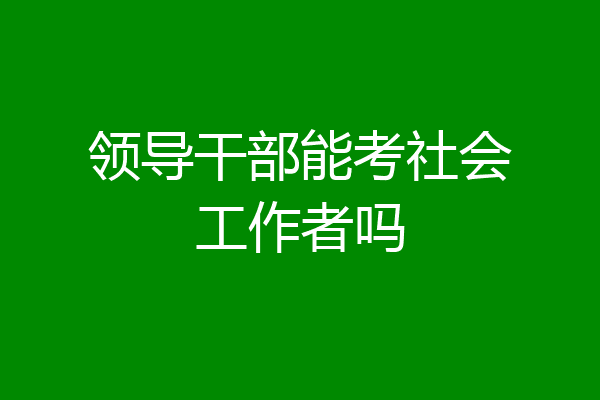 领导干部能考社会工作者吗