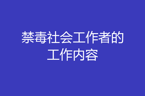 禁毒社会工作者的工作内容