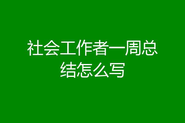 社会工作者一周总结怎么写