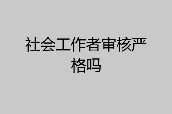 社会工作者审核严格吗