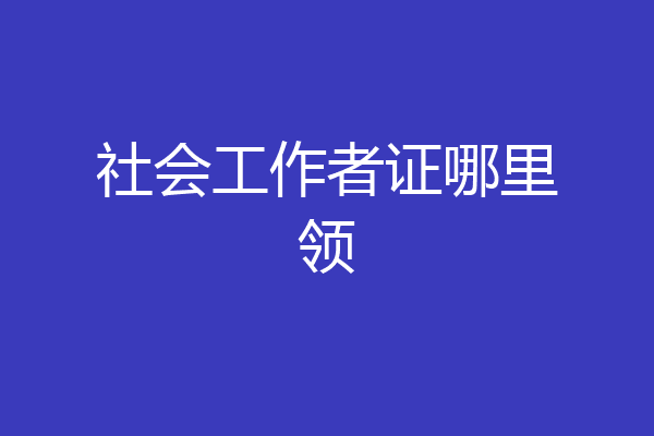 社会工作者证哪里领