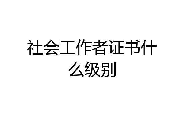 社会工作者证书什么级别