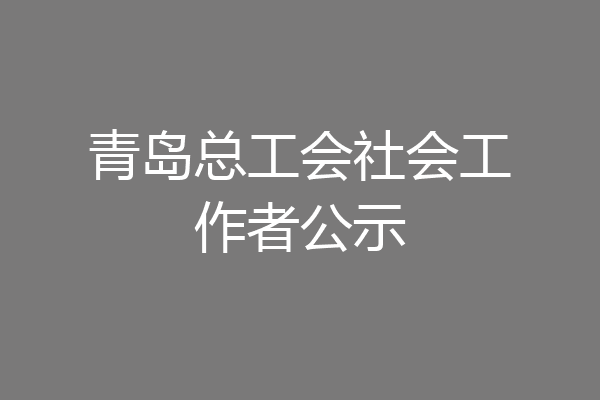青岛总工会社会工作者公示