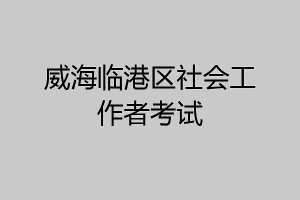 威海临港区社会工作者考试