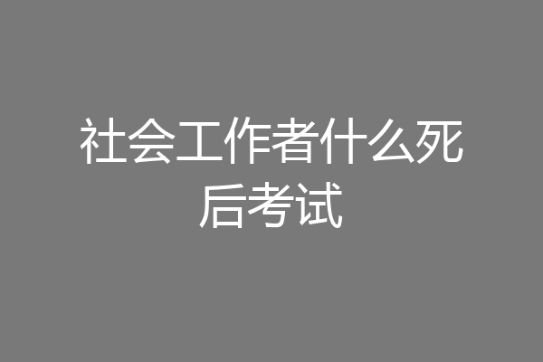 社会工作者什么死后考试