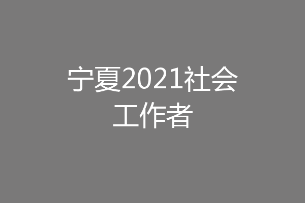 宁夏2021社会工作者