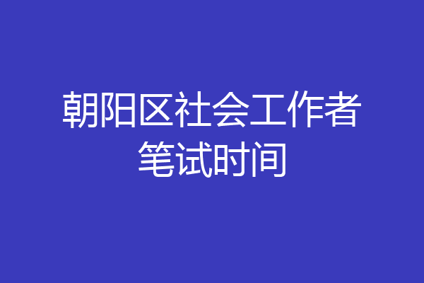 朝阳区社会工作者笔试时间
