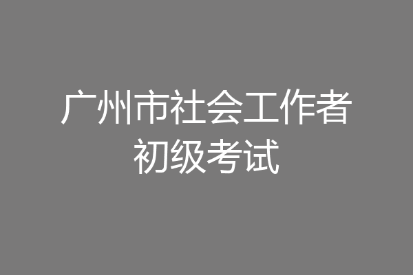 广州市社会工作者初级考试