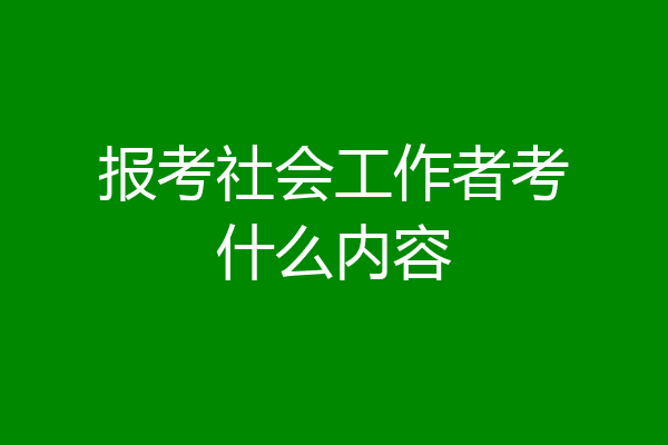 报考社会工作者考什么内容