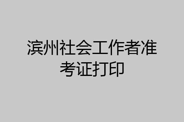 滨州社会工作者准考证打印