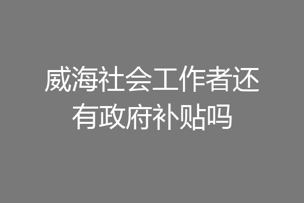 威海社会工作者还有政府补贴吗