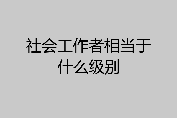 社会工作者相当于什么级别