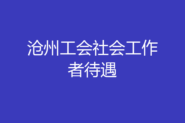 沧州工会社会工作者待遇