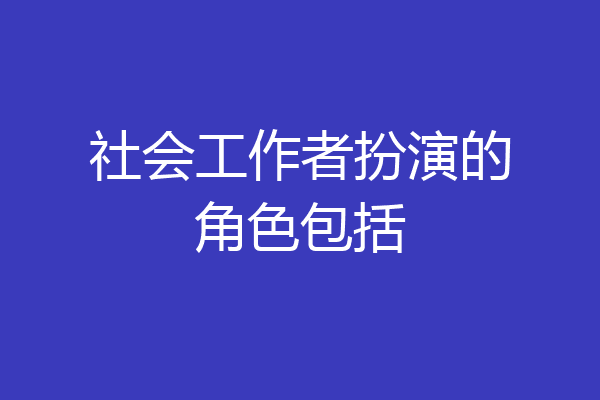 社会工作者扮演的角色包括