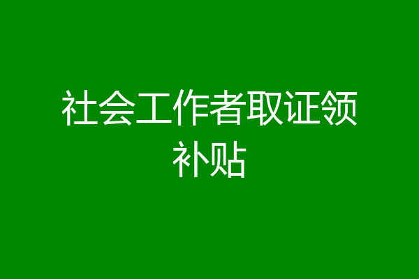社会工作者取证领补贴