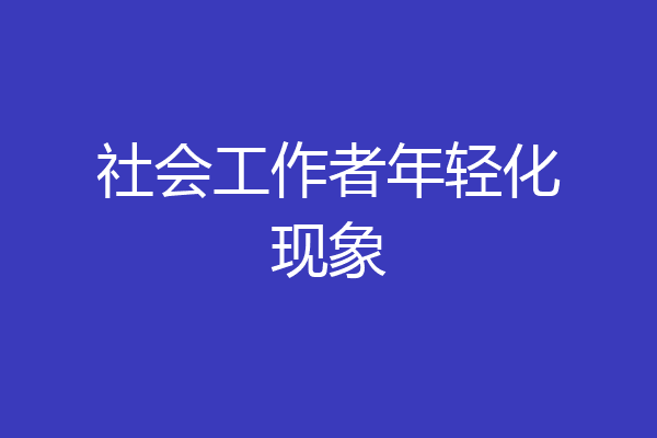 社会工作者年轻化现象