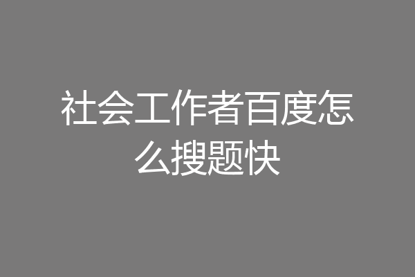 社会工作者百度怎么搜题快