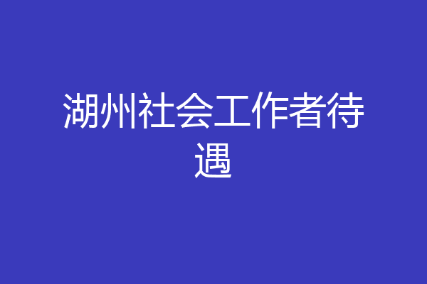 湖州社会工作者待遇