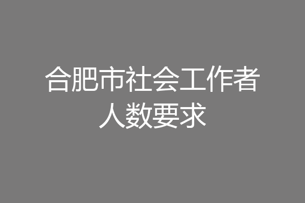合肥市社会工作者人数要求