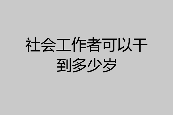 社会工作者可以干到多少岁
