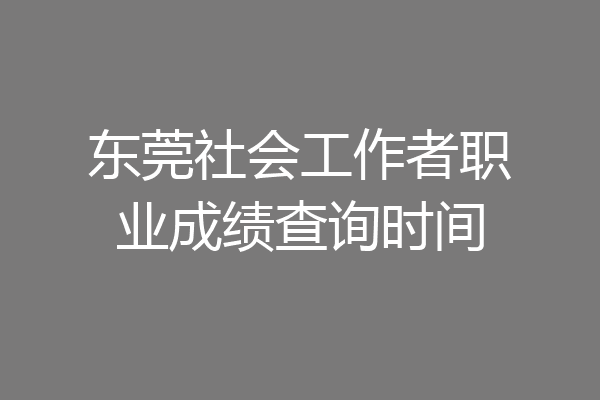 东莞社会工作者职业成绩查询时间