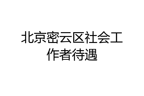 北京密云区社会工作者待遇