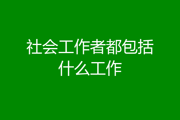 社会工作者都包括什么工作