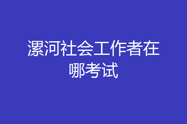 漯河社会工作者在哪考试