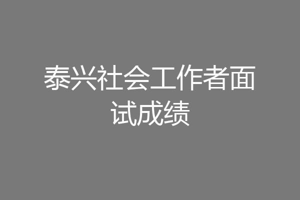 泰兴社会工作者面试成绩