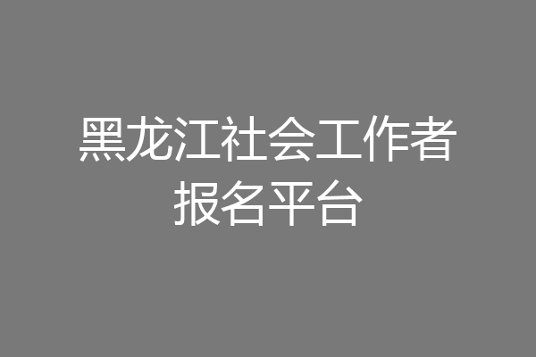 黑龙江社会工作者报名平台