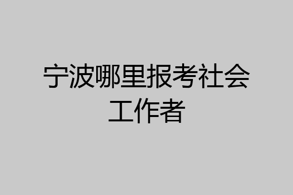 宁波哪里报考社会工作者