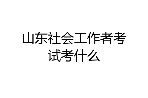 山东社会工作者考试考什么
