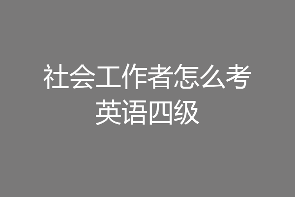 社会工作者怎么考英语四级
