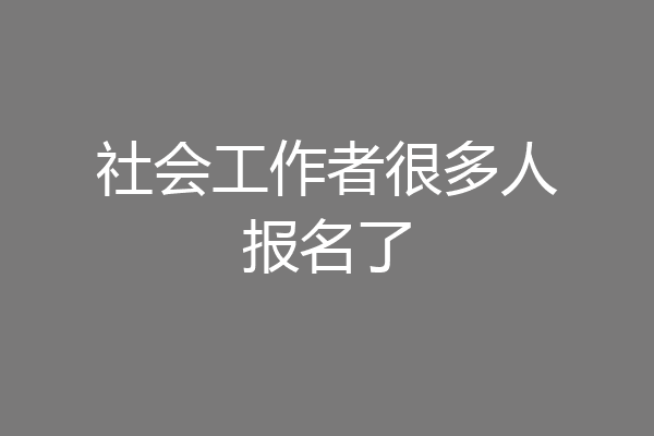 社会工作者很多人报名了
