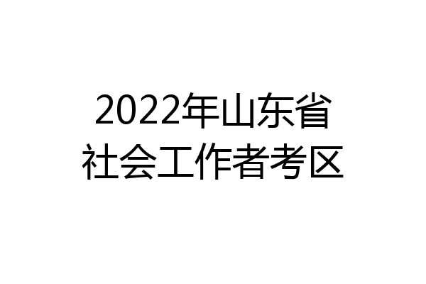2022年山东省社会工作者考区