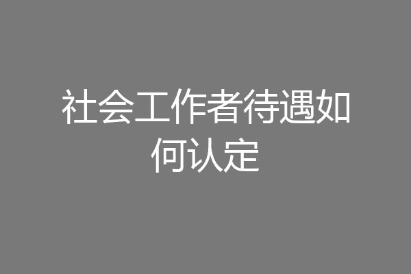 社会工作者待遇如何认定