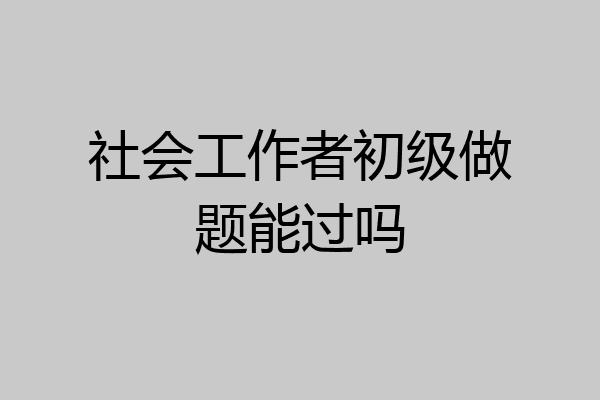 社会工作者初级做题能过吗