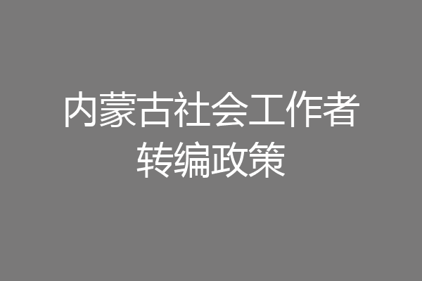 内蒙古社会工作者转编政策